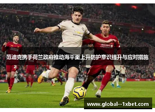 范迪克携手荷兰政府推动海平面上升防护意识提升与应对措施 范迪克携手荷兰政府推动海平面上升防护意识提升与应对措施