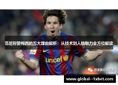 范尼称赞梅西的五大理由解析：从技术到人格魅力全方位解读