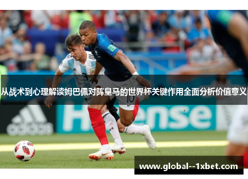 从战术到心理解读姆巴佩对阵皇马的世界杯关键作用全面分析价值意义