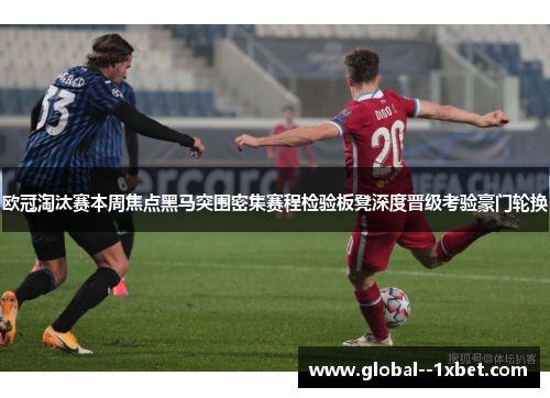 欧冠淘汰赛本周焦点黑马突围密集赛程检验板凳深度晋级考验豪门轮换