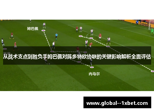 从战术支点到胜负手姆巴佩对阵多特欧协联的关键影响解析全面评估 从战术支点到胜负手姆巴佩对阵多特欧协联的关键影响解析全面评估