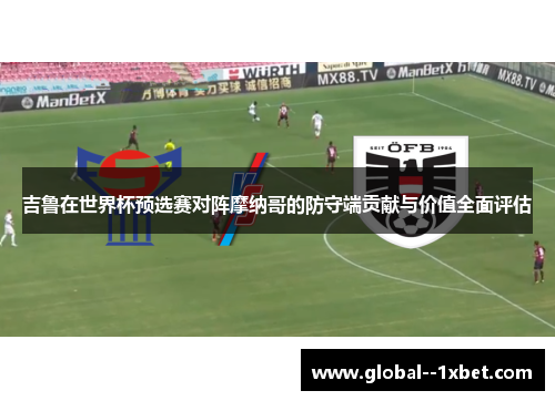 吉鲁在世界杯预选赛对阵摩纳哥的防守端贡献与价值全面评估