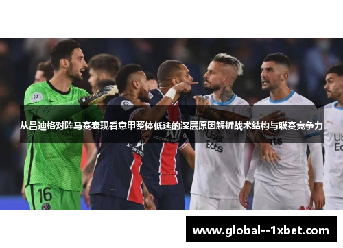从吕迪格对阵马赛表现看意甲整体低迷的深层原因解析战术结构与联赛竞争力 从吕迪格对阵马赛表现看意甲整体低迷的深层原因解析战术结构与联赛竞争力