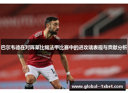 巴尔韦德在对阵莱比锡法甲比赛中的进攻端表现与贡献分析 巴尔韦德在对阵莱比锡法甲比赛中的进攻端表现与贡献分析