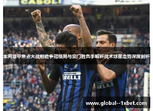 本周意甲焦点大战前瞻争冠格局与豪门胜负手解析战术球星走势深度剖析 本周意甲焦点大战前瞻争冠格局与豪门胜负手解析战术球星走势深度剖析