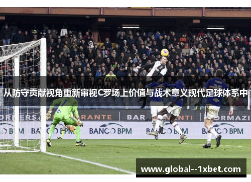 从防守贡献视角重新审视C罗场上价值与战术意义现代足球体系中 从防守贡献视角重新审视C罗场上价值与战术意义现代足球体系中