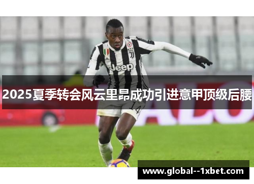 2025夏季转会风云里昂成功引进意甲顶级后腰