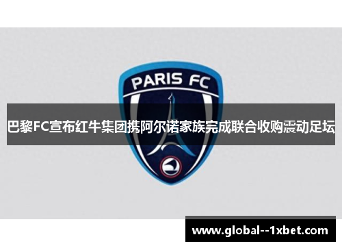 巴黎FC宣布红牛集团携阿尔诺家族完成联合收购震动足坛 巴黎FC宣布红牛集团携阿尔诺家族完成联合收购震动足坛