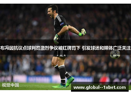 布冯因抗议点球判罚激烈争议被红牌罚下 引发球迷和媒体广泛关注