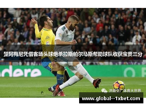 楚阿梅尼凭借客场头球绝杀拉斯帕尔马斯帮助球队收获宝贵三分 楚阿梅尼凭借客场头球绝杀拉斯帕尔马斯帮助球队收获宝贵三分