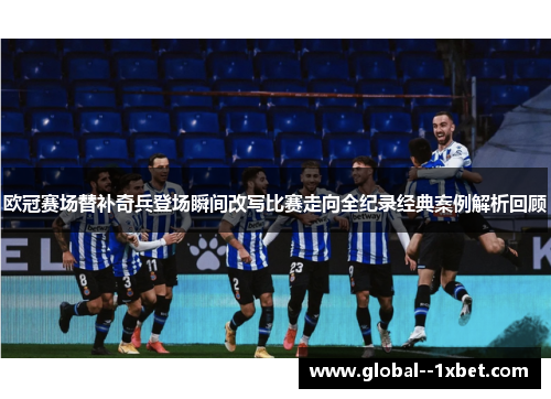 欧冠赛场替补奇兵登场瞬间改写比赛走向全纪录经典案例解析回顾
