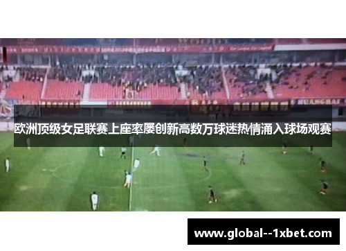 欧洲顶级女足联赛上座率屡创新高数万球迷热情涌入球场观赛 欧洲顶级女足联赛上座率屡创新高数万球迷热情涌入球场观赛
