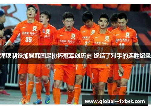 浦项制铁加冕韩国足协杯冠军创历史 终结了对手的连胜纪录 浦项制铁加冕韩国足协杯冠军创历史 终结了对手的连胜纪录