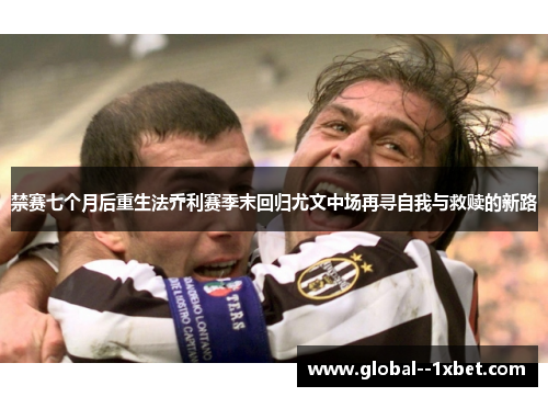 禁赛七个月后重生法乔利赛季末回归尤文中场再寻自我与救赎的新路 禁赛七个月后重生法乔利赛季末回归尤文中场再寻自我与救赎的新路