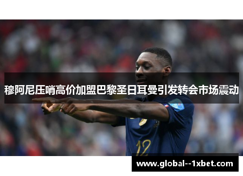 穆阿尼压哨高价加盟巴黎圣日耳曼引发转会市场震动