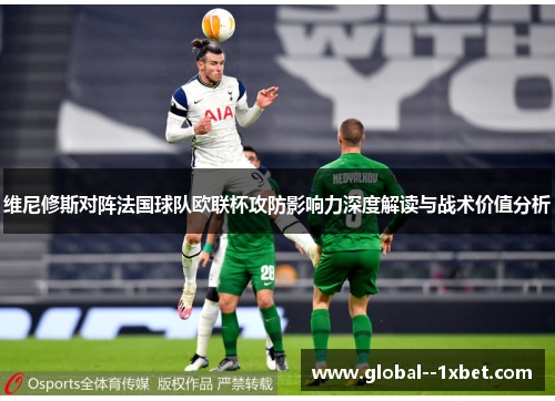 维尼修斯对阵法国球队欧联杯攻防影响力深度解读与战术价值分析 维尼修斯对阵法国球队欧联杯攻防影响力深度解读与战术价值分析