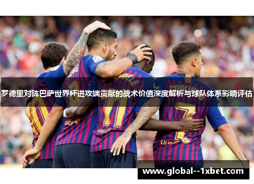 罗德里对阵巴萨世界杯进攻端贡献的战术价值深度解析与球队体系影响评估