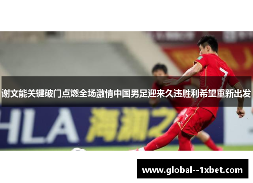 谢文能关键破门点燃全场激情中国男足迎来久违胜利希望重新出发 谢文能关键破门点燃全场激情中国男足迎来久违胜利希望重新出发