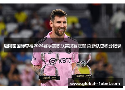 迈阿密国际夺得2024赛季美职联常规赛冠军 刷新队史积分纪录 迈阿密国际夺得2024赛季美职联常规赛冠军 刷新队史积分纪录