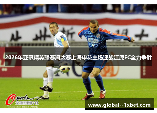 2026年亚冠精英联赛淘汰赛上海申花主场迎战江原FC全力争胜