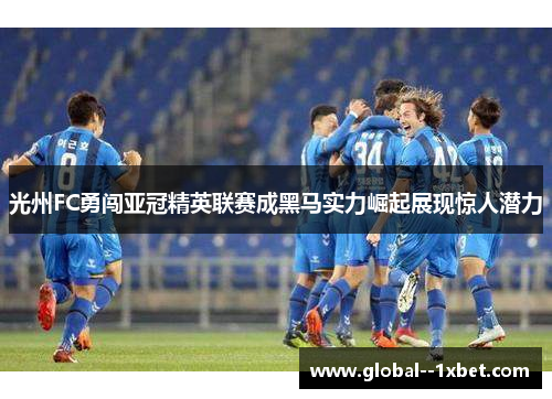 光州FC勇闯亚冠精英联赛成黑马实力崛起展现惊人潜力 光州FC勇闯亚冠精英联赛成黑马实力崛起展现惊人潜力