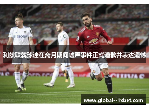利兹联就球迷在斋月期间嘘声事件正式道歉并表达遗憾 利兹联就球迷在斋月期间嘘声事件正式道歉并表达遗憾