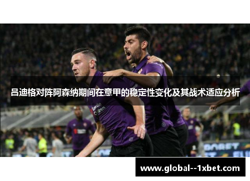 吕迪格对阵阿森纳期间在意甲的稳定性变化及其战术适应分析 吕迪格对阵阿森纳期间在意甲的稳定性变化及其战术适应分析