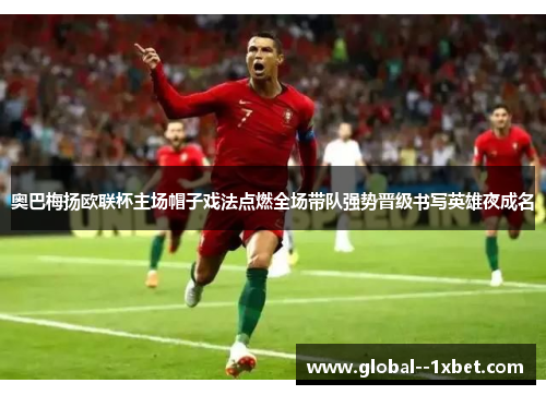 奥巴梅扬欧联杯主场帽子戏法点燃全场带队强势晋级书写英雄夜成名 奥巴梅扬欧联杯主场帽子戏法点燃全场带队强势晋级书写英雄夜成名