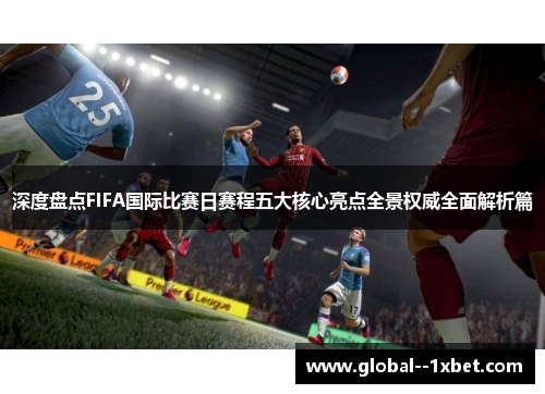 深度盘点FIFA国际比赛日赛程五大核心亮点全景权威全面解析篇 深度盘点FIFA国际比赛日赛程五大核心亮点全景权威全面解析篇
